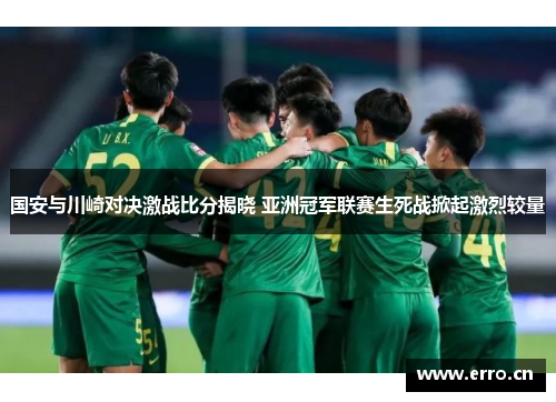 国安与川崎对决激战比分揭晓 亚洲冠军联赛生死战掀起激烈较量