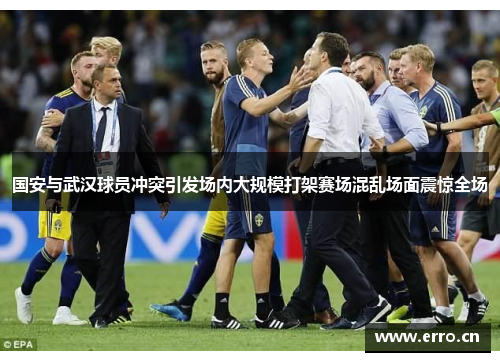 国安与武汉球员冲突引发场内大规模打架赛场混乱场面震惊全场