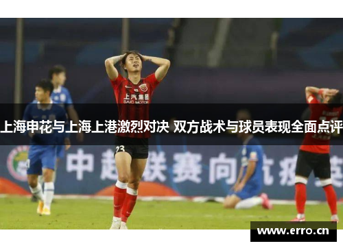 上海申花与上海上港激烈对决 双方战术与球员表现全面点评