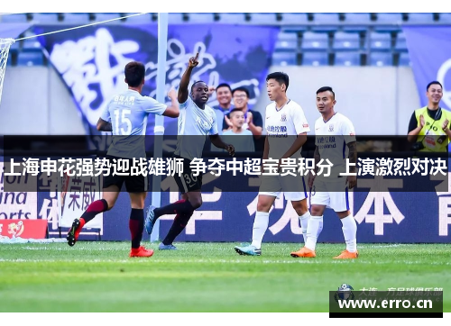 上海申花强势迎战雄狮 争夺中超宝贵积分 上演激烈对决