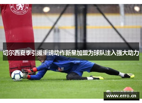 切尔西夏季引援重磅动作新星加盟为球队注入强大动力