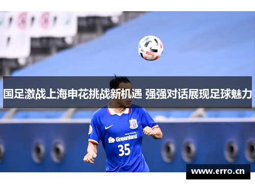 国足激战上海申花挑战新机遇 强强对话展现足球魅力
