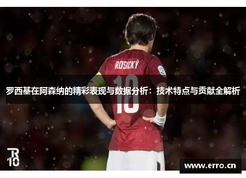 罗西基在阿森纳的精彩表现与数据分析：技术特点与贡献全解析
